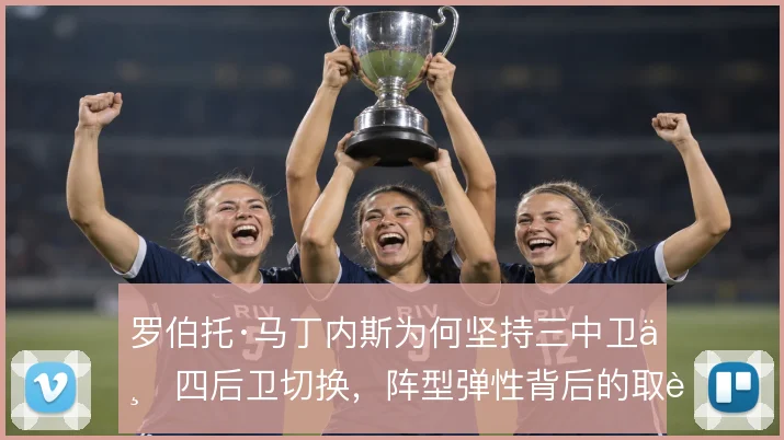 罗伯托·马丁内斯为何坚持三中卫与四后卫切换,阵型弹性背后的取舍