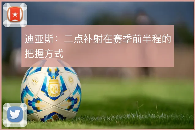 迪亚斯：二点补射在赛季前半程的把握方式