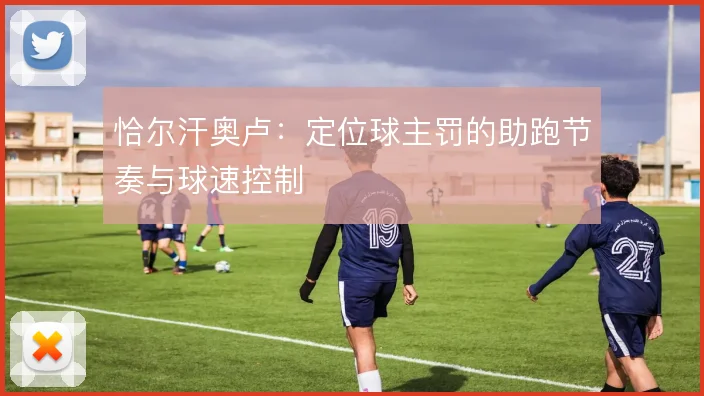 恰尔汗奥卢：定位球主罚的助跑节奏与球速控制