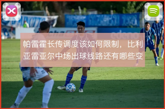 帕雷霍长传调度该如何限制，比利亚雷亚尔中场出球线路还有哪些变招