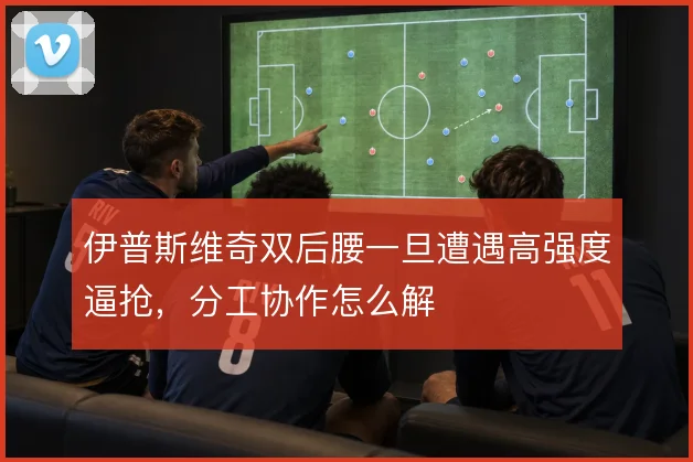 伊普斯维奇双后腰一旦遭遇高强度逼抢，分工协作怎么解