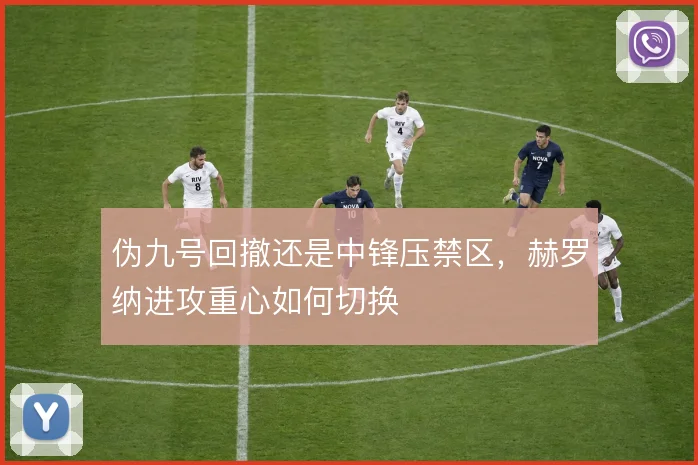 伪九号回撤还是中锋压禁区，赫罗纳进攻重心如何切换