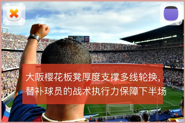 大阪樱花板凳厚度支撑多线轮换，替补球员的战术执行力保障下半场强度