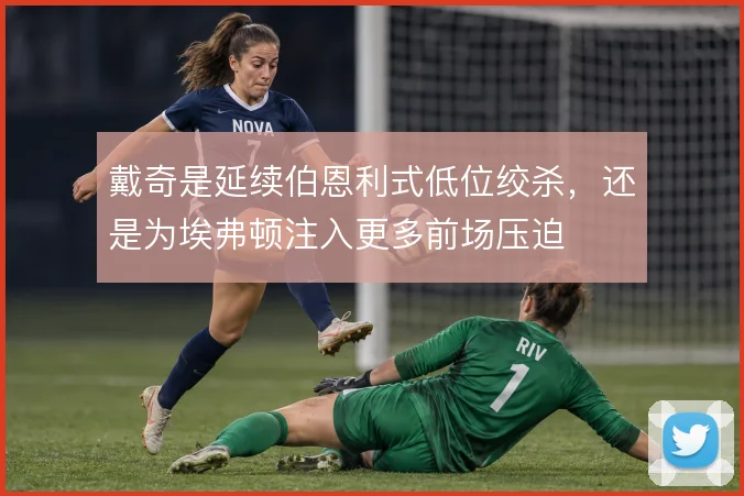 戴奇是延续伯恩利式低位绞杀，还是为埃弗顿注入更多前场压迫