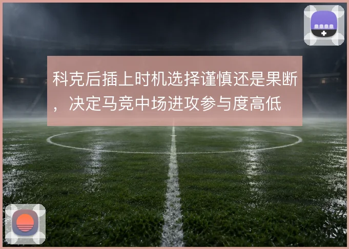 科克后插上时机选择谨慎还是果断，决定马竞中场进攻参与度高低
