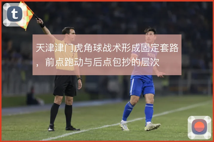 天津津门虎角球战术形成固定套路,前点跑动与后点包抄的层次