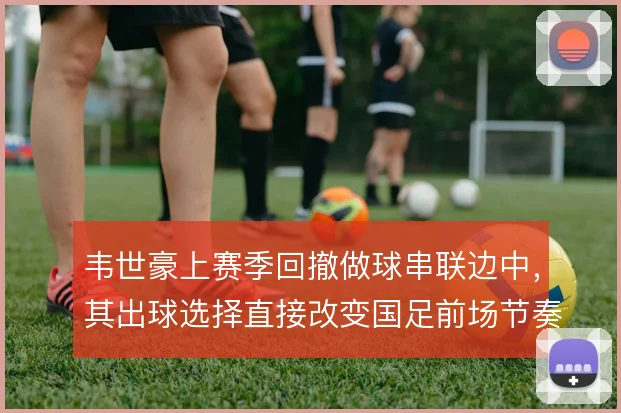 韦世豪上赛季回撤做球串联边中，其出球选择直接改变国足前场节奏。