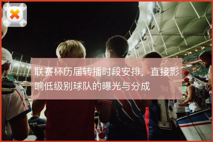 联赛杯历届转播时段安排，直接影响低级别球队的曝光与分成