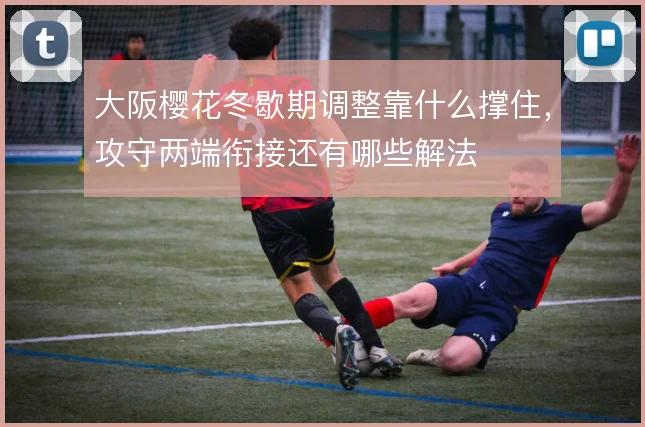 大阪樱花冬歇期调整靠什么撑住,攻守两端衔接还有哪些解法