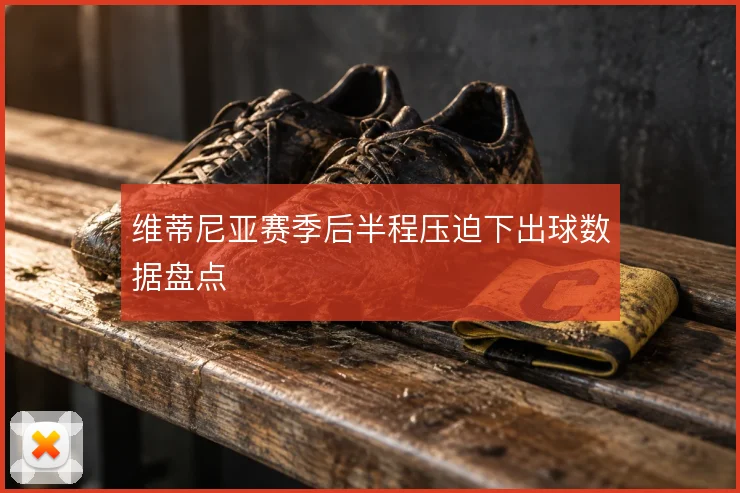 维蒂尼亚赛季后半程压迫下出球数据盘点