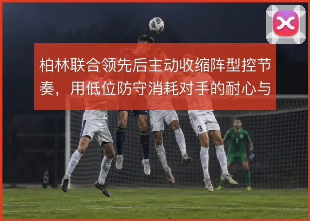 柏林联合领先后主动收缩阵型控节奏，用低位防守消耗对手的耐心与体能