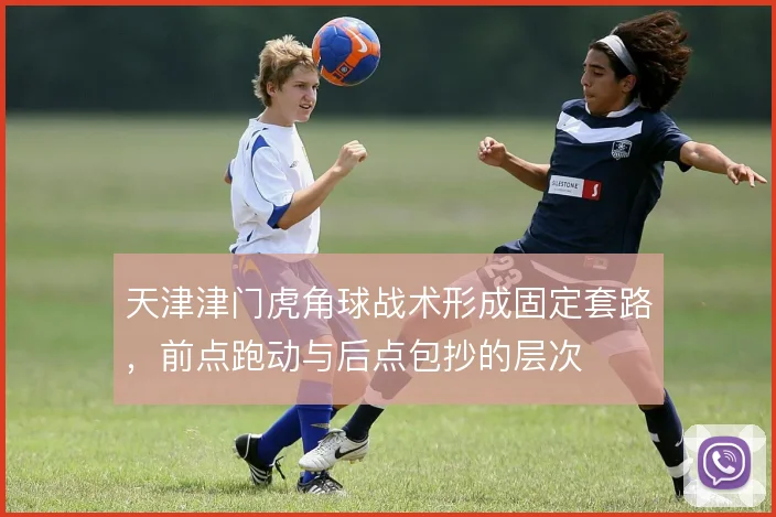 天津津门虎角球战术形成固定套路，前点跑动与后点包抄的层次