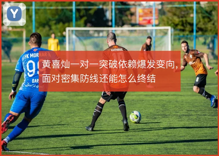黄喜灿一对一突破依赖爆发变向，面对密集防线还能怎么终结