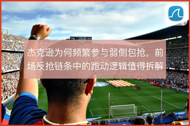 杰克逊为何频繁参与弱侧包抢，前场反抢链条中的跑动逻辑值得拆解