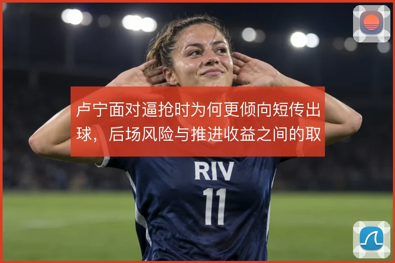 卢宁面对逼抢时为何更倾向短传出球，后场风险与推进收益之间的取舍