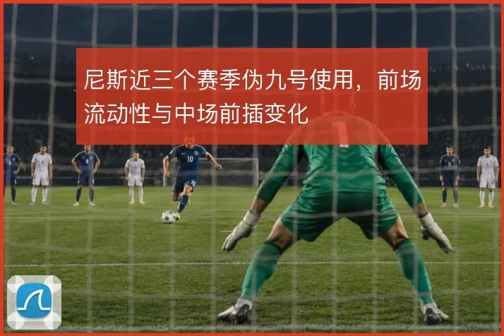 尼斯近三个赛季伪九号使用,前场流动性与中场前插变化