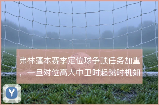 弗林蓬本赛季定位球争顶任务加重,一旦对位高大中卫时起跳时机如何取舍