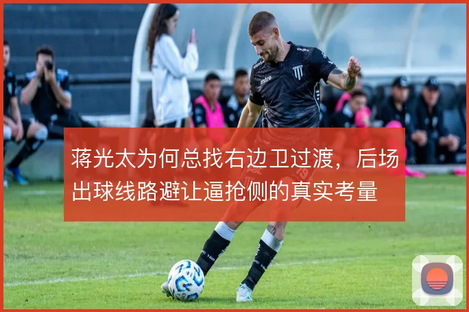 蒋光太为何总找右边卫过渡,后场出球线路避让逼抢侧的真实考量