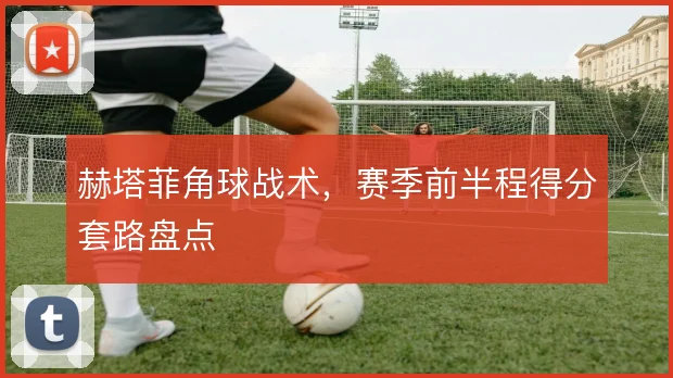 赫塔菲角球战术，赛季前半程得分套路盘点
