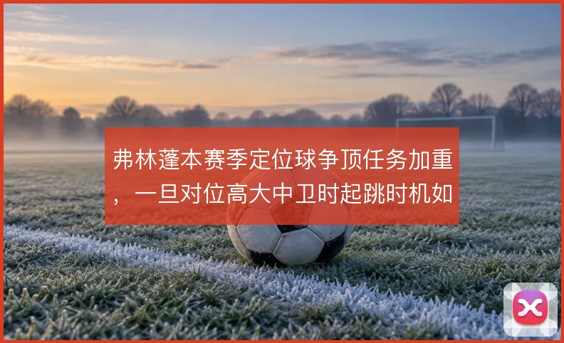 弗林蓬本赛季定位球争顶任务加重,一旦对位高大中卫时起跳时机如何取舍