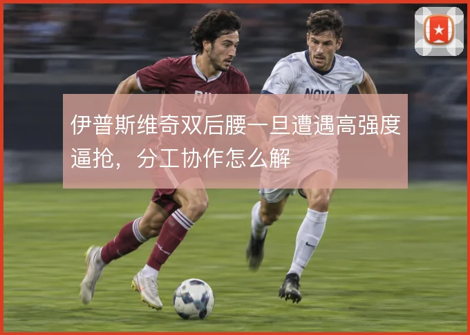 伊普斯维奇双后腰一旦遭遇高强度逼抢，分工协作怎么解