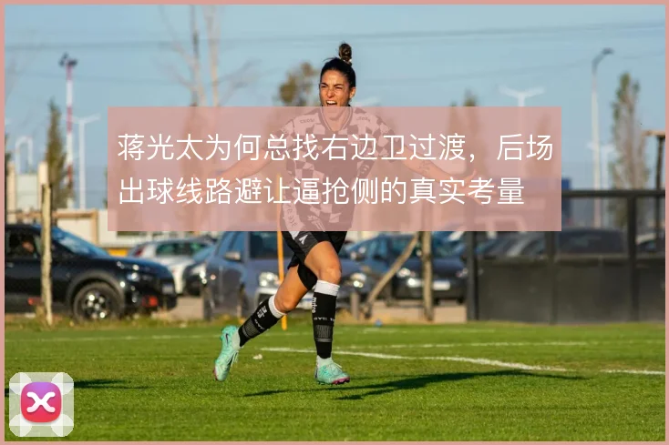 蒋光太为何总找右边卫过渡，后场出球线路避让逼抢侧的真实考量
