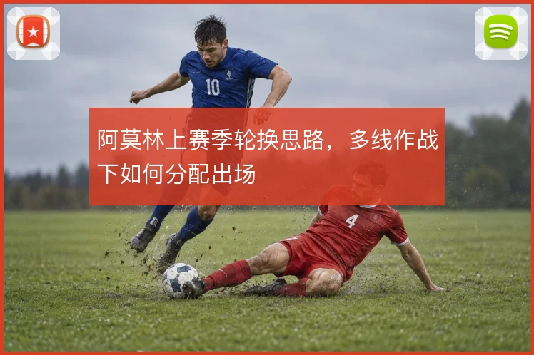 阿莫林上赛季轮换思路，多线作战下如何分配出场