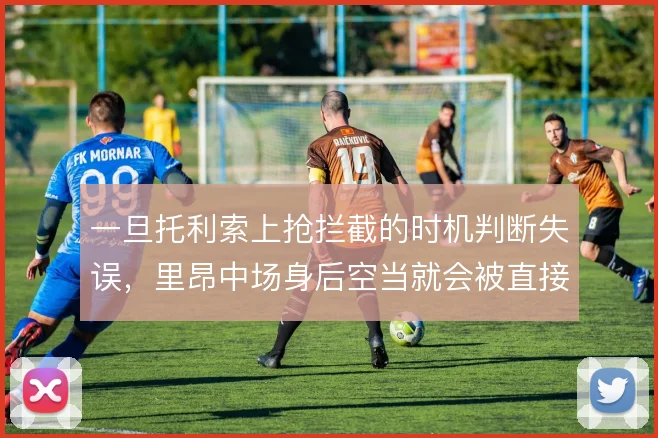 一旦托利索上抢拦截的时机判断失误，里昂中场身后空当就会被直接打穿
