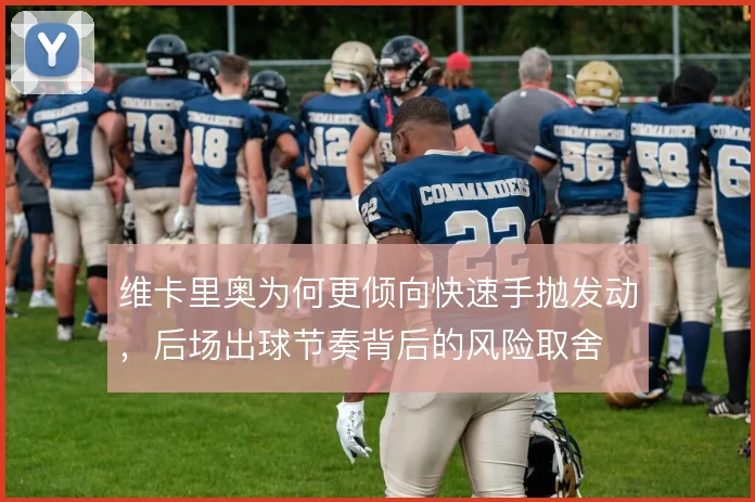 维卡里奥为何更倾向快速手抛发动，后场出球节奏背后的风险取舍