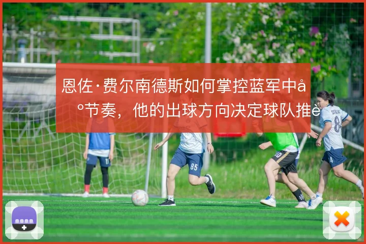 恩佐·费尔南德斯如何掌控蓝军中场节奏，他的出球方向决定球队推进效率