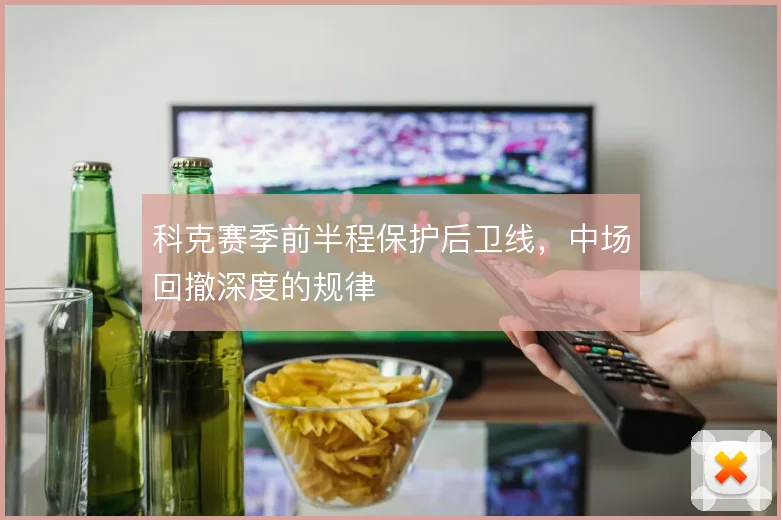 科克赛季前半程保护后卫线，中场回撤深度的规律