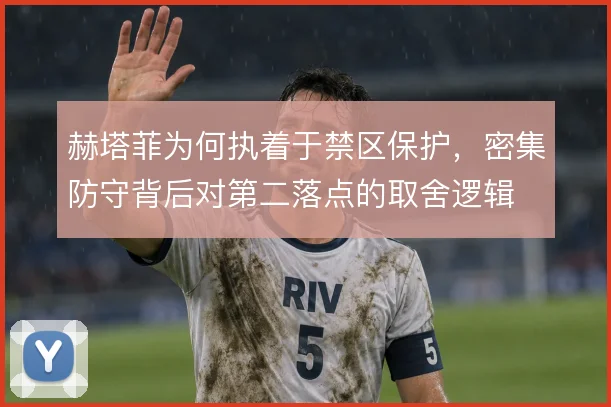赫塔菲为何执着于禁区保护,密集防守背后对第二落点的取舍逻辑