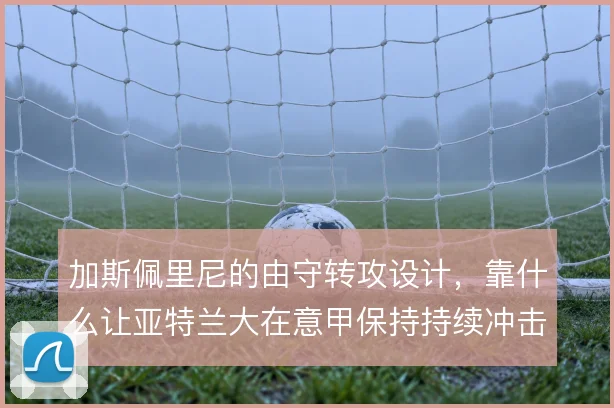 加斯佩里尼的由守转攻设计，靠什么让亚特兰大在意甲保持持续冲击力