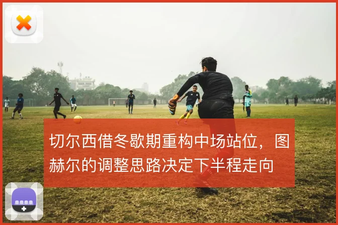 切尔西借冬歇期重构中场站位，图赫尔的调整思路决定下半程走向