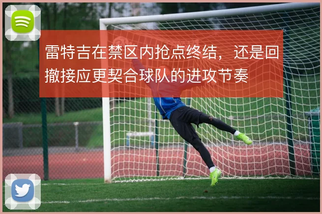 雷特吉在禁区内抢点终结，还是回撤接应更契合球队的进攻节奏