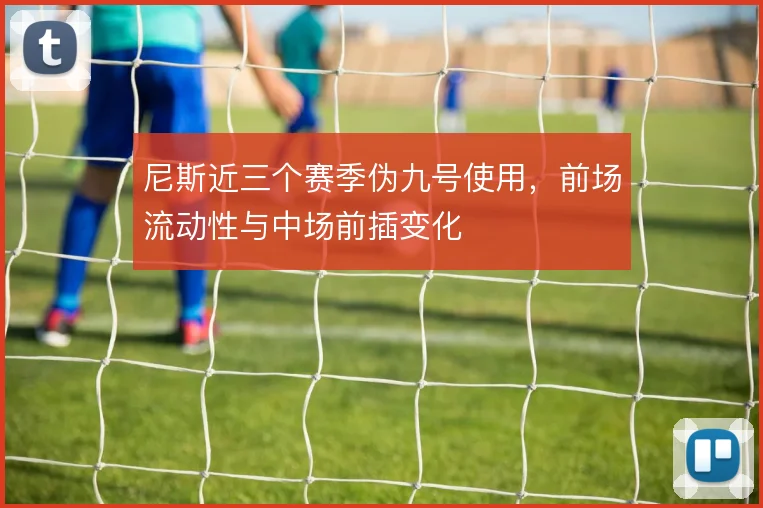 尼斯近三个赛季伪九号使用，前场流动性与中场前插变化