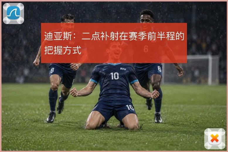 迪亚斯：二点补射在赛季前半程的把握方式