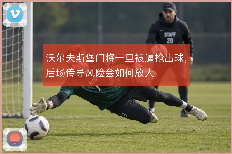 沃尔夫斯堡门将一旦被逼抢出球，后场传导风险会如何放大