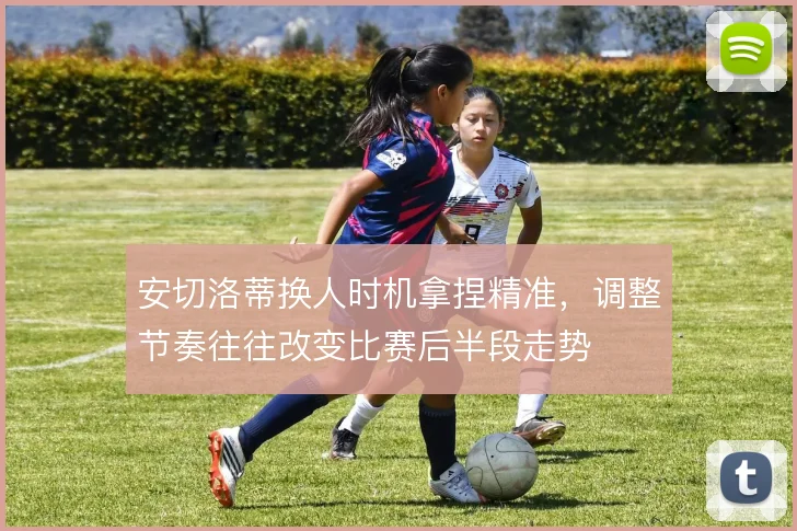 安切洛蒂换人时机拿捏精准，调整节奏往往改变比赛后半段走势
